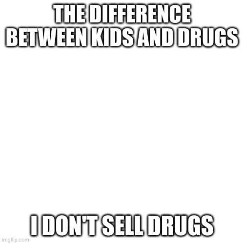 Blank Transparent Square | THE DIFFERENCE BETWEEN KIDS AND DRUGS; I DON'T SELL DRUGS | image tagged in memes,blank transparent square | made w/ Imgflip meme maker
