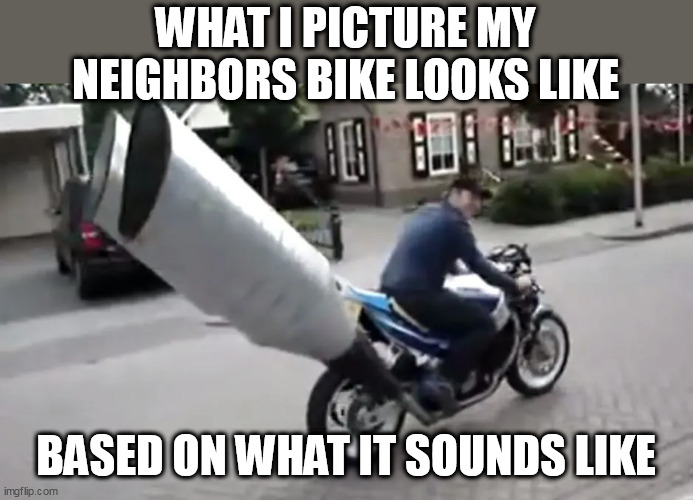 idiots these days making their bikes obnoxiously loud for no reason |  WHAT I PICTURE MY NEIGHBORS BIKE LOOKS LIKE; BASED ON WHAT IT SOUNDS LIKE | image tagged in motorcycle,bike | made w/ Imgflip meme maker