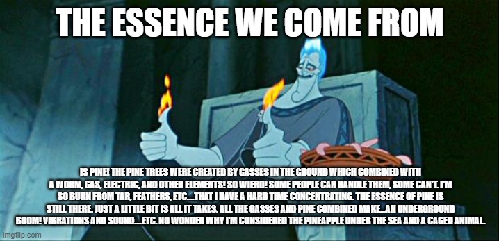 Hades in Hell | THE ESSENCE WE COME FROM IS PINE! THE PINE TREES WERE CREATED BY GASSES IN THE GROUND WHICH COMBINED WITH A WORM, GAS, ELECTRIC, AND OTHER E | image tagged in hades in hell | made w/ Imgflip meme maker
