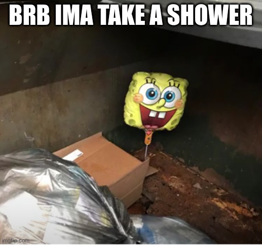 spunch bop baloon in dumpster | BRB IMA TAKE A SHOWER | made w/ Imgflip meme maker