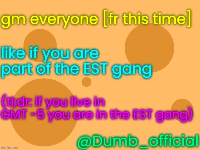 i think EST is gmt -5 (correct me if i'm wrong) | gm everyone [fr this time]; like if you are part of the EST gang; (tl;dr: if you live in GMT -5 you are in the EST gang); @Dumb_official | image tagged in no_watermark | made w/ Imgflip meme maker