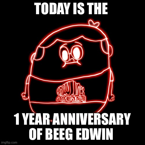 Happy Birthday Beeg Edwin! | TODAY IS THE; 1 YEAR ANNIVERSARY OF BEEG EDWIN | made w/ Imgflip meme maker