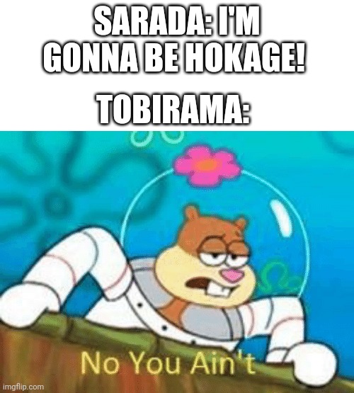 No You Ain't | SARADA: I'M GONNA BE HOKAGE! TOBIRAMA: | image tagged in no you ain't | made w/ Imgflip meme maker