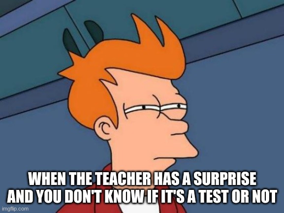 Futurama Fry | WHEN THE TEACHER HAS A SURPRISE AND YOU DON'T KNOW IF IT'S A TEST OR NOT | image tagged in memes,futurama fry | made w/ Imgflip meme maker