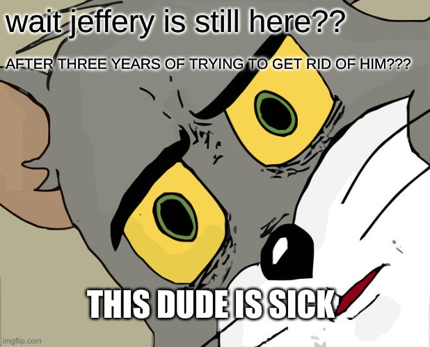 OML | wait jeffery is still here?? AFTER THREE YEARS OF TRYING TO GET RID OF HIM??? THIS DUDE IS SICK | image tagged in memes,unsettled tom | made w/ Imgflip meme maker