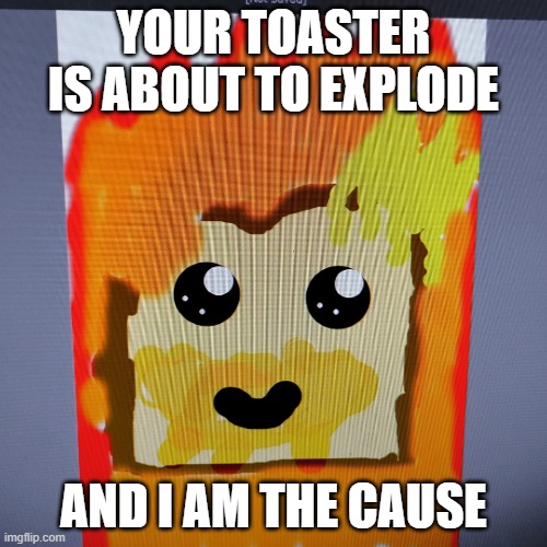 Exploding Toaster | YOUR TOASTER IS ABOUT TO EXPLODE; AND I AM THE CAUSE | image tagged in arsonisttoast meme | made w/ Imgflip meme maker