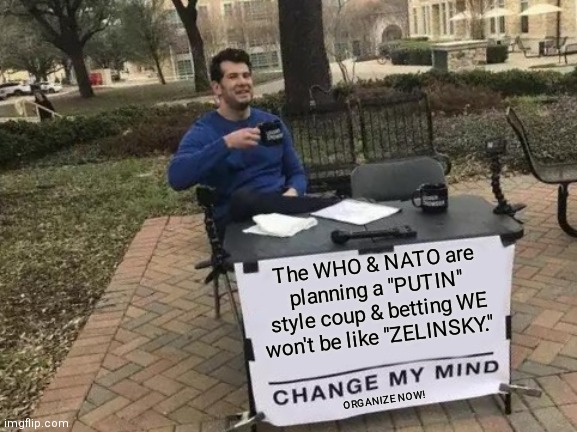 Change My Mind | The WHO & NATO are planning a "PUTIN" style coup & betting WE won't be like "ZELINSKY."; ORGANIZE NOW! | image tagged in memes,change my mind | made w/ Imgflip meme maker