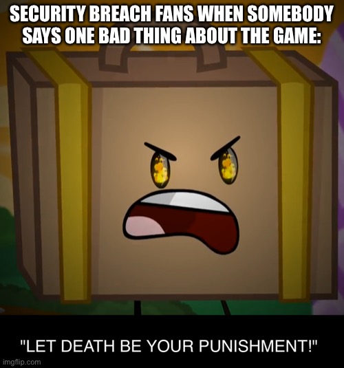 true | SECURITY BREACH FANS WHEN SOMEBODY SAYS ONE BAD THING ABOUT THE GAME: | image tagged in death let death be your punishment,fnaf,inanimate insanity | made w/ Imgflip meme maker