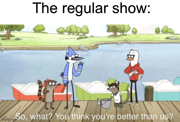 So what? You think you’re better than us? | The regular show: | image tagged in so what you think you re better than us | made w/ Imgflip meme maker