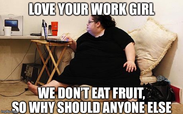 Super morbid obesity team | LOVE YOUR WORK GIRL; WE DON’T EAT FRUIT, SO WHY SHOULD ANYONE ELSE | image tagged in obese woman at computer,fruit,squash,sit down,obese | made w/ Imgflip meme maker