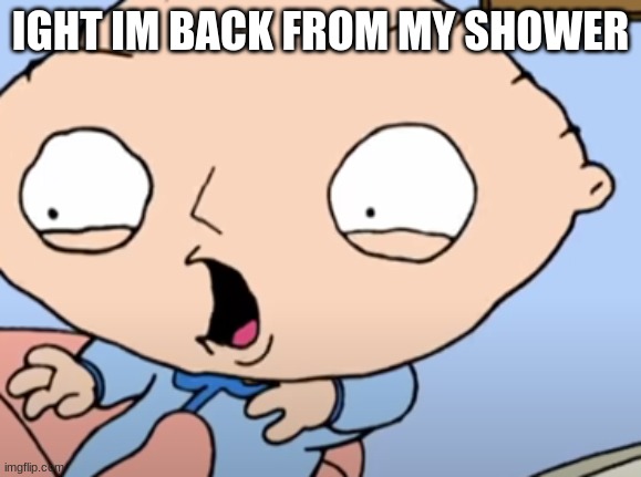 Traumatized Stewie | IGHT IM BACK FROM MY SHOWER | image tagged in traumatized stewie | made w/ Imgflip meme maker