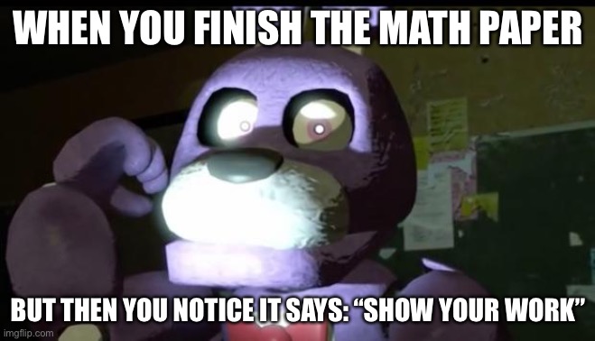 idk what to call this | WHEN YOU FINISH THE MATH PAPER; BUT THEN YOU NOTICE IT SAYS: “SHOW YOUR WORK” | image tagged in pissed off bonnie fnaf | made w/ Imgflip meme maker