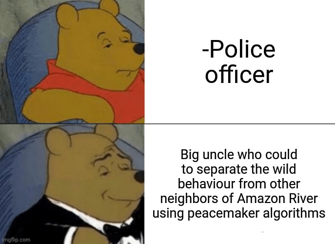 -Wish to shine of medals. | -Police officer; Big uncle who could to separate the wild behaviour from other neighbors of Amazon River using peacemaker algorithms | image tagged in memes,tuxedo winnie the pooh,police state,police officer,the silent protector,law and order | made w/ Imgflip meme maker