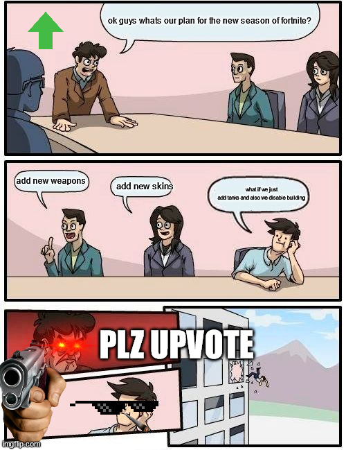this is why we lose braincells |  ok guys whats our plan for the new season of fortnite? add new weapons; add new skins; what if we just add tanks and also we disable building; PLZ UPVOTE | image tagged in memes,boardroom meeting suggestion,fortnite,tank,no building | made w/ Imgflip meme maker