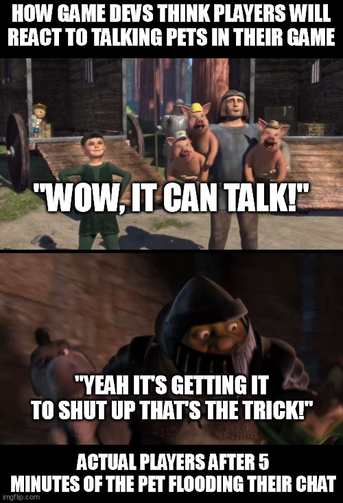 the real trick is getting him to shut up | HOW GAME DEVS THINK PLAYERS WILL REACT TO TALKING PETS IN THEIR GAME; "WOW, IT CAN TALK!"; "YEAH IT'S GETTING IT TO SHUT UP THAT'S THE TRICK!"; ACTUAL PLAYERS AFTER 5 MINUTES OF THE PET FLOODING THEIR CHAT | image tagged in the real trick is getting him to shut up | made w/ Imgflip meme maker