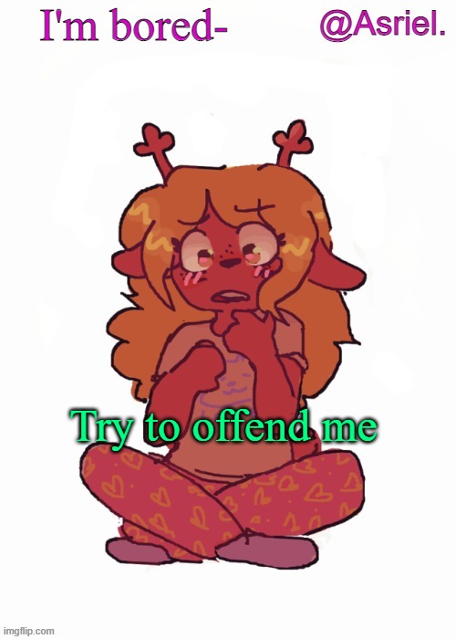 Idk :/ my ideas are gone now | I'm bored-; Try to offend me | image tagged in asriel's other noelle temp | made w/ Imgflip meme maker