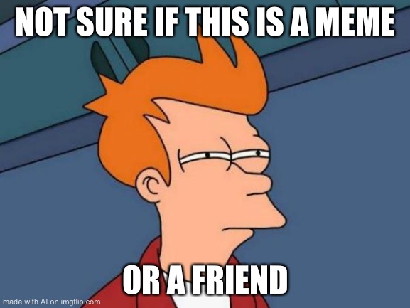 Futurama Fry | NOT SURE IF THIS IS A MEME; OR A FRIEND | image tagged in memes,futurama fry | made w/ Imgflip meme maker