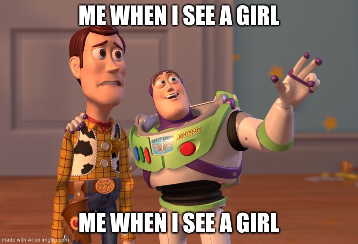X, X Everywhere Meme | ME WHEN I SEE A GIRL; ME WHEN I SEE A GIRL | image tagged in memes,x x everywhere | made w/ Imgflip meme maker