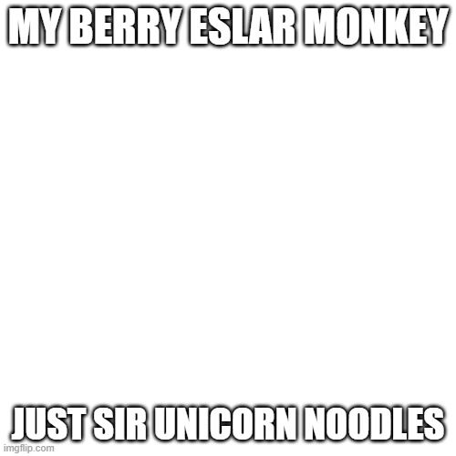 Blank Transparent Square |  MY BERRY ESLAR MONKEY; JUST SIR UNICORN NOODLES | image tagged in memes,blank transparent square | made w/ Imgflip meme maker
