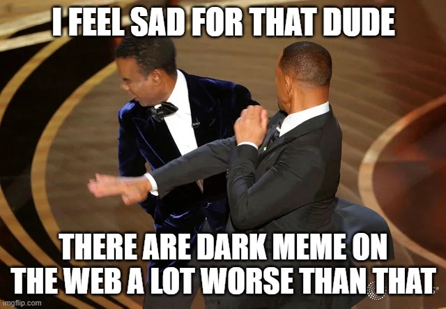 meme | I FEEL SAD FOR THAT DUDE; THERE ARE DARK MEME ON THE WEB A LOT WORSE THAN THAT | image tagged in will smith punching chris rock | made w/ Imgflip meme maker