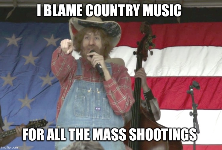 Country Steve | I BLAME COUNTRY MUSIC; FOR ALL THE MASS SHOOTINGS | image tagged in country steve | made w/ Imgflip meme maker