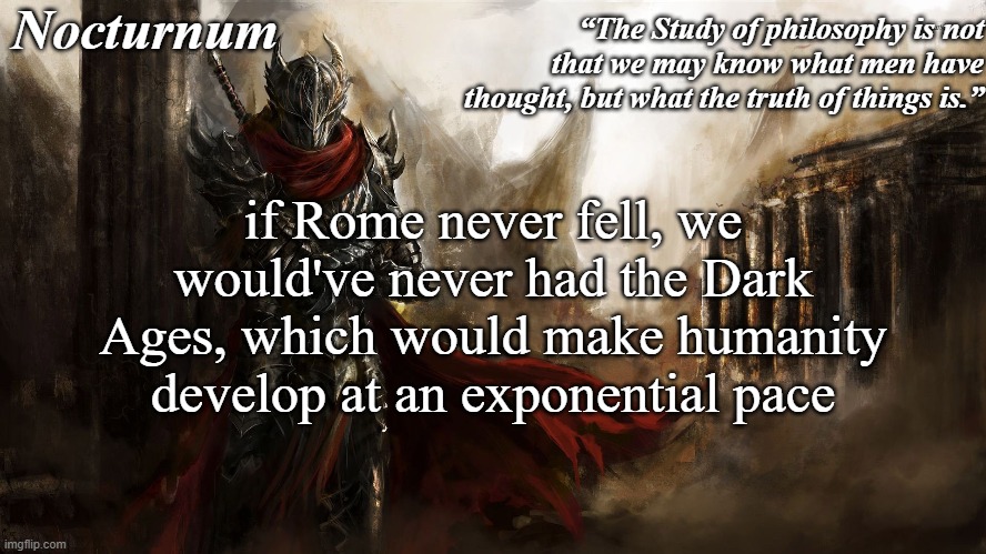Nocturnum's knight temp | if Rome never fell, we would've never had the Dark Ages, which would make humanity develop at an exponential pace | image tagged in nocturnum's knight temp | made w/ Imgflip meme maker