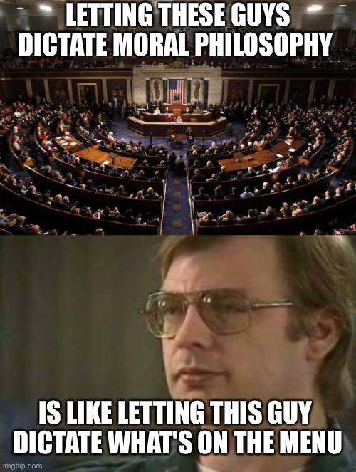 Take this law and shove it | LETTING THESE GUYS DICTATE MORAL PHILOSOPHY; IS LIKE LETTING THIS GUY 
DICTATE WHAT'S ON THE MENU | image tagged in congress,dahmer | made w/ Imgflip meme maker