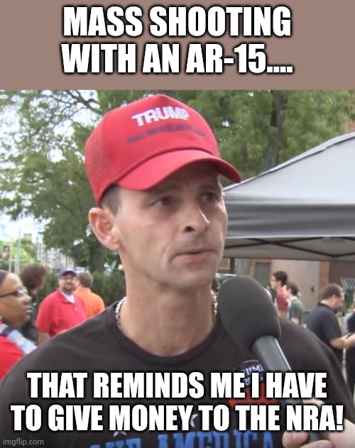 Trumpanzee confusion | MASS SHOOTING WITH AN AR-15.... THAT REMINDS ME I HAVE TO GIVE MONEY TO THE NRA! | image tagged in trump supporter,gun,mass shooting,conservative,republican,gun laws | made w/ Imgflip meme maker