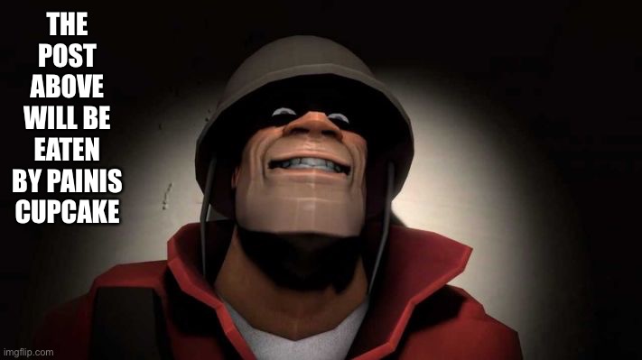 Tf2 painis Cupcake | THE POST ABOVE WILL BE EATEN BY PAINIS CUPCAKE | image tagged in tf2 painis cupcake | made w/ Imgflip meme maker
