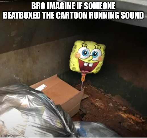 spunch bop baloon in dumpster | BRO IMAGINE IF SOMEONE BEATBOXED THE CARTOON RUNNING SOUND | image tagged in spunch bop baloon in dumpster | made w/ Imgflip meme maker