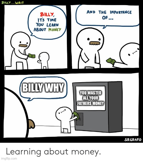 Billy Learning About Money | BILLY WHY; YOU WASTED ALL YOUR FATHERS MONEY | image tagged in billy learning about money | made w/ Imgflip meme maker