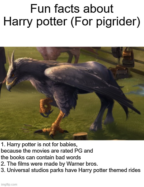 Harry potter is really not for babies (For pigrider) | Fun facts about Harry potter (For pigrider); 1. Harry potter is not for babies, because the movies are rated PG and the books can contain bad words
2. The films were made by Warner bros.
3. Universal studios parks have Harry potter themed rides | image tagged in hippogriff,harry potter | made w/ Imgflip meme maker