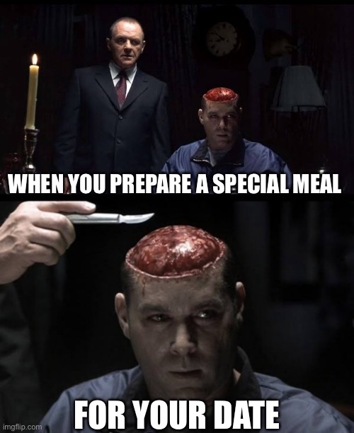 Date night | WHEN YOU PREPARE A SPECIAL MEAL; FOR YOUR DATE | image tagged in meal,date,date night,cannibal,hannibal lecter | made w/ Imgflip meme maker