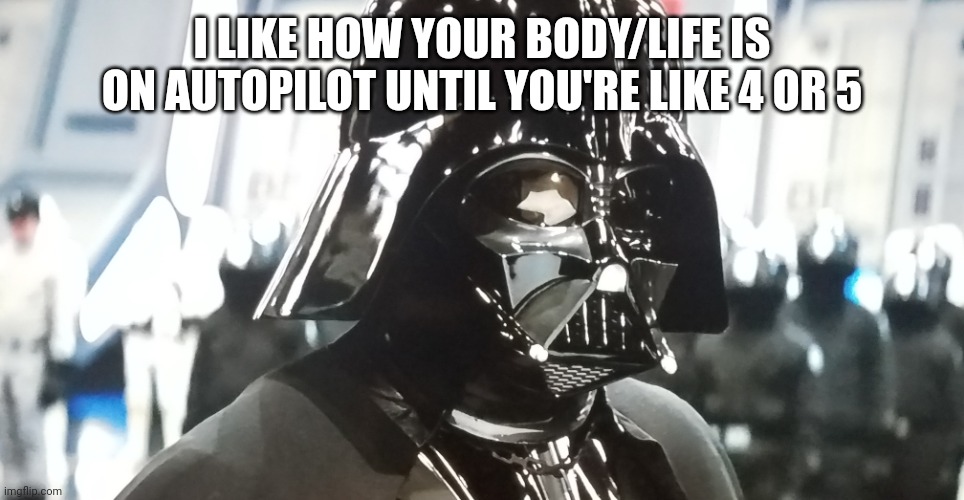 Uh totally master | I LIKE HOW YOUR BODY/LIFE IS ON AUTOPILOT UNTIL YOU'RE LIKE 4 OR 5 | image tagged in uh total master | made w/ Imgflip meme maker