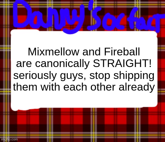 Danny’s OC fact | Mixmellow and Fireball are canonically STRAIGHT! seriously guys, stop shipping them with each other already | image tagged in danny s oc fact | made w/ Imgflip meme maker