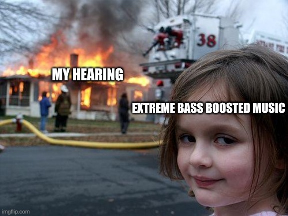 I can barely hear in my right ear rn | MY HEARING; EXTREME BASS BOOSTED MUSIC | image tagged in memes,disaster girl | made w/ Imgflip meme maker