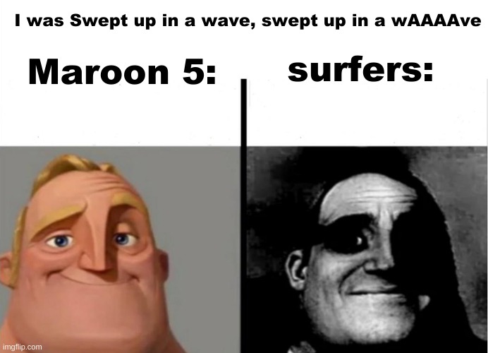mememememememememememememememememememe | I was Swept up in a wave, swept up in a wAAAAve; Maroon 5:; surfers: | image tagged in teacher's copy | made w/ Imgflip meme maker