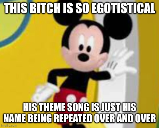*i'm tired af* | THIS BITCH IS SO EGOTISTICAL; HIS THEME SONG IS JUST HIS NAME BEING REPEATED OVER AND OVER | image tagged in mickey mouse,ego | made w/ Imgflip meme maker