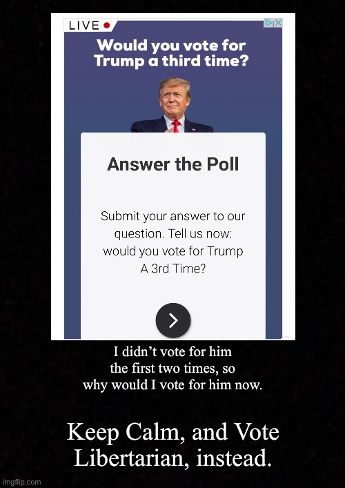 I didn’t vote for him the first two times, so why would I vote for him now. Keep Calm, and Vote Libertarian, instead. | image tagged in trump,libertarian,anti-trump | made w/ Imgflip meme maker