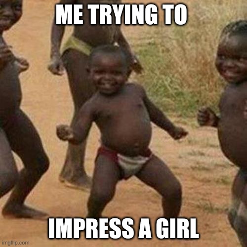 Third World Success Kid Meme | ME TRYING TO; IMPRESS A GIRL | image tagged in memes,third world success kid | made w/ Imgflip meme maker