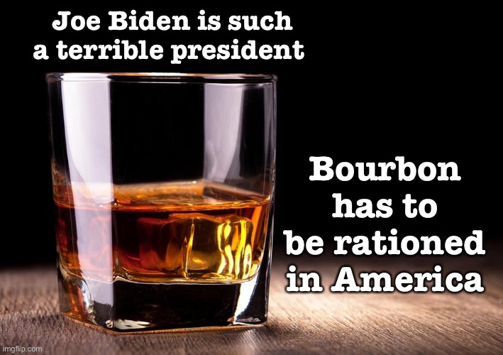 whiskey  | Joe Biden is such a terrible president; Bourbon has to be rationed in America | image tagged in whiskey,facts,political meme,true story bro,joe biden | made w/ Imgflip meme maker