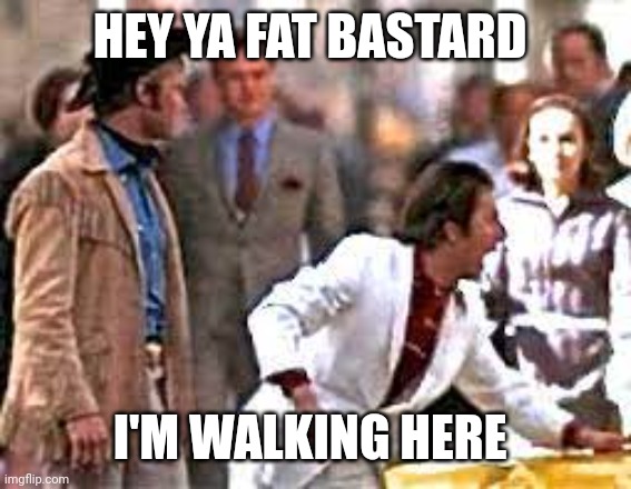 I'm Walking Here | HEY YA FAT BASTARD I'M WALKING HERE | image tagged in i'm walking here | made w/ Imgflip meme maker