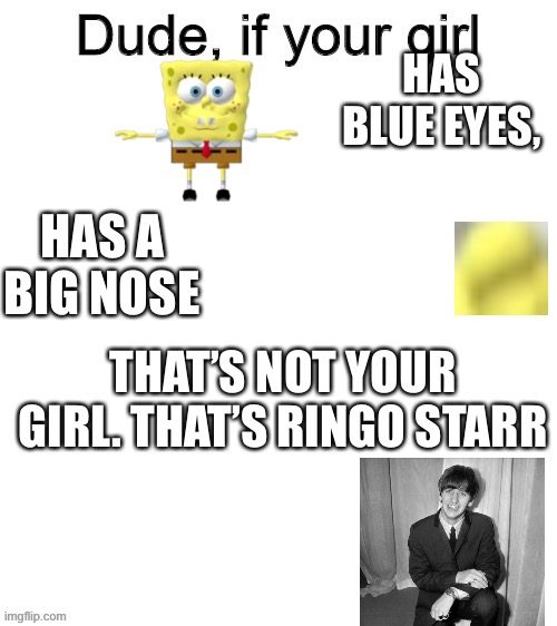 It’s Ringo! | HAS BLUE EYES, HAS A BIG NOSE; THAT’S NOT YOUR GIRL. THAT’S RINGO STARR | image tagged in dude if your girl | made w/ Imgflip meme maker