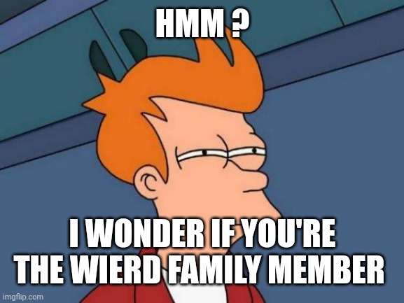 Futurama Fry Meme | HMM ? I WONDER IF YOU'RE THE WIERD FAMILY MEMBER | image tagged in memes,futurama fry | made w/ Imgflip meme maker