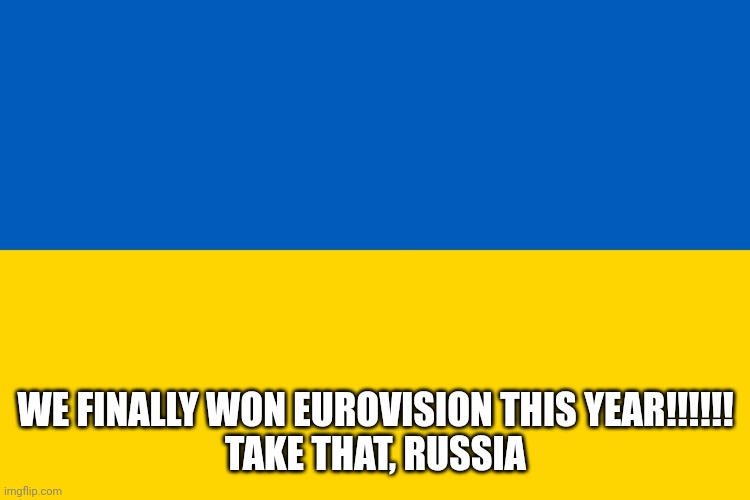 Ukraine flag | WE FINALLY WON EUROVISION THIS YEAR!!!!!!
TAKE THAT, RUSSIA | image tagged in ukraine flag | made w/ Imgflip meme maker