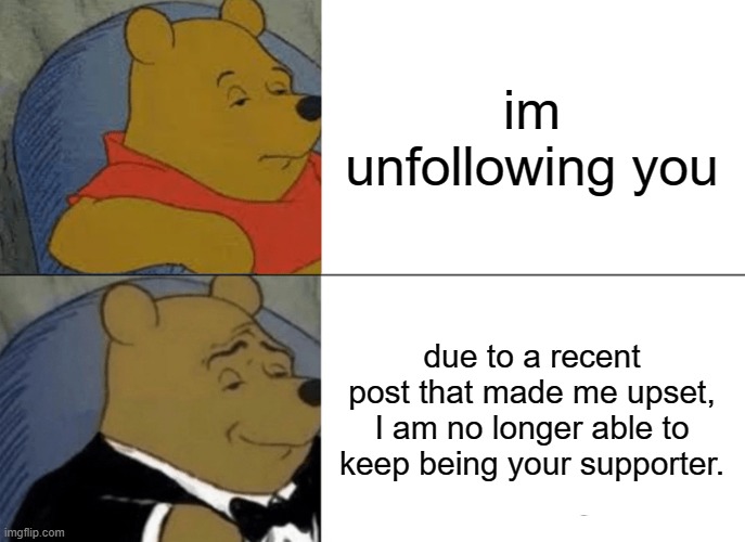 Why this when you can do this | im unfollowing you; due to a recent post that made me upset, I am no longer able to keep being your supporter. | image tagged in memes,tuxedo winnie the pooh,epic,meme | made w/ Imgflip meme maker