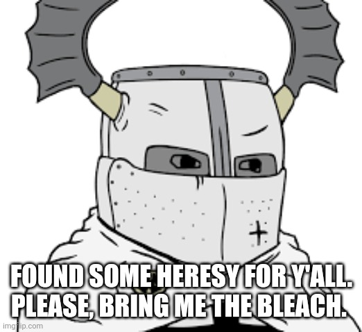 triggered knight | FOUND SOME HERESY FOR Y'ALL. PLEASE, BRING ME THE BLEACH. | image tagged in triggered knight | made w/ Imgflip meme maker