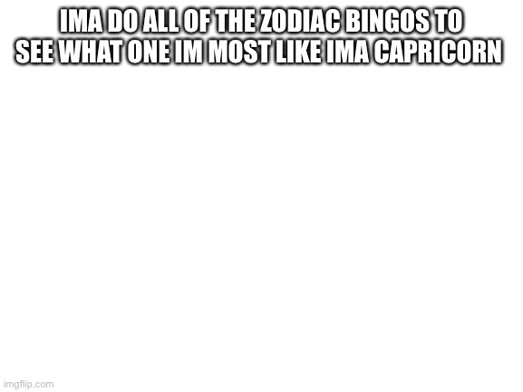 Blank White Template | IMA DO ALL OF THE ZODIAC BINGOS TO SEE WHAT ONE IM MOST LIKE IMA CAPRICORN | image tagged in blank white template | made w/ Imgflip meme maker