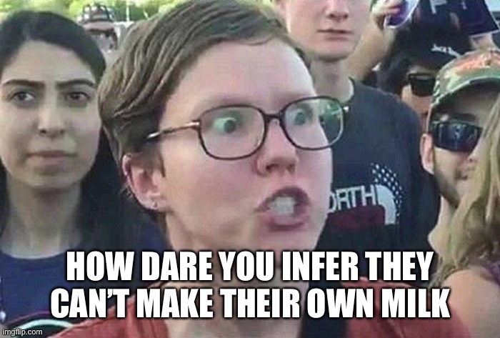 Triggered Liberal | HOW DARE YOU INFER THEY CAN’T MAKE THEIR OWN MILK | image tagged in triggered liberal | made w/ Imgflip meme maker