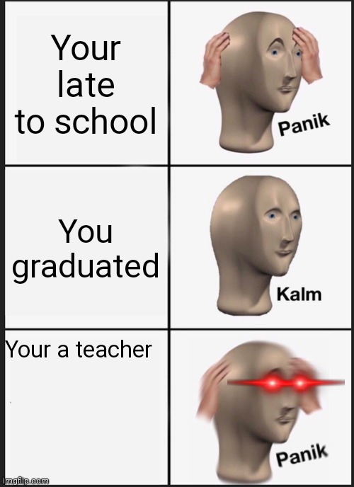 Panik Kalm Panik | Your late to school; You graduated; Your a teacher | image tagged in memes,panik kalm panik | made w/ Imgflip meme maker